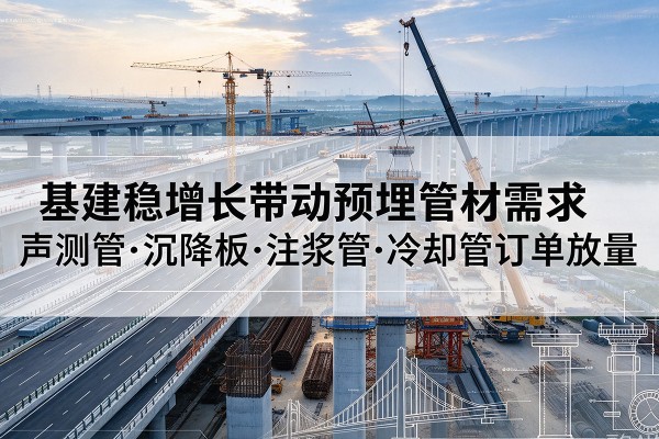 富川基建稳增长带动预埋监测管材需求,声测管、沉降板、注浆管订单持续放量